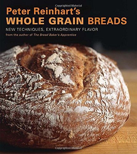 Peter Reinhart Peter Reinhart's Whole Grain Breads New Techniques Extraordinary Flavor [a Baking Bo 