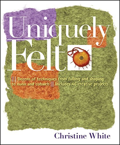 Christine White Uniquely Felt Dozens Of Techniques From Fulling And Shaping To 