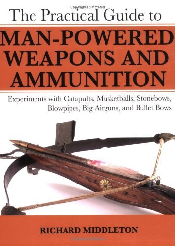 Richard Middleton/The Practical Guide to Man-Powered Weapons and Amm@Experiments with Catapults, Musketballs, Stonebow