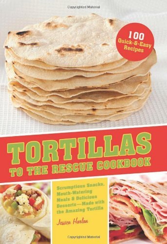 Jessica Harlan Tortillas To The Rescue Cookbook Scrumptious Snacks Mouth Watering Meals And Deli 