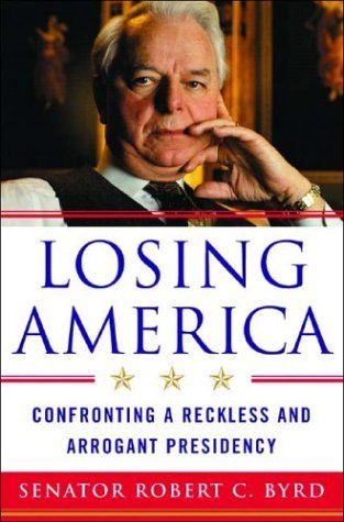 Robert C. Byrd Losing America Confronting A Reckless And Arrogant Presidency 
