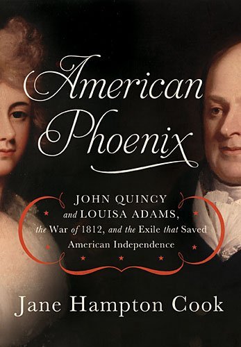 Jane Hampton Cook American Phoenix John Quincy And Louisa Adams The War Of 1812 An 