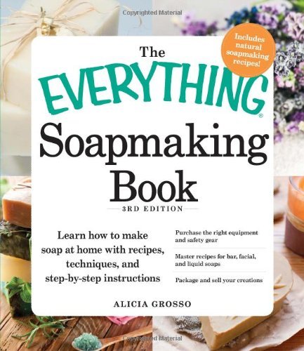 Alicia Grosso The Everything Soapmaking Book Learn How To Make Soap At Home With Recipes Tech 0003 Edition; 