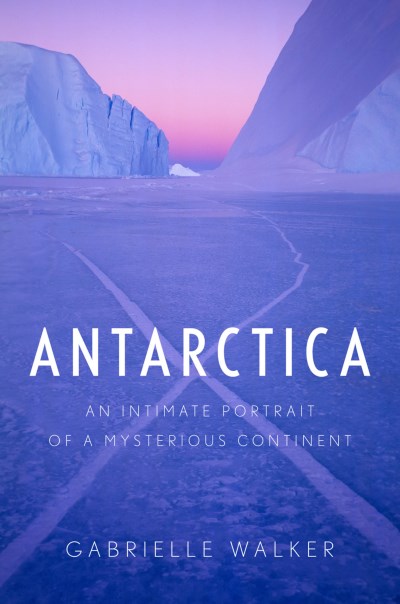 Gabrielle Walker Antarctica An Intimate Portrait Of A Mysterious Continent 