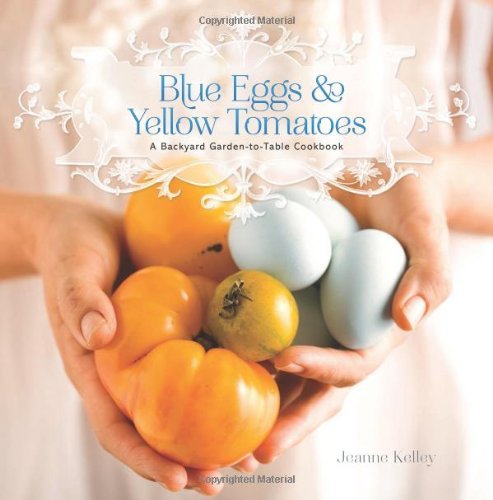 Jeanne Kelley Blue Eggs And Yellow Tomatoes A Backyard Garden To Table Cookbook 