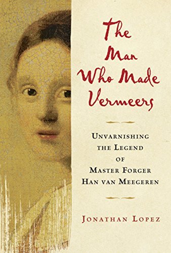 Jonathan Lopez/The Man Who Made Vermeers: Unvarnishing The Legend