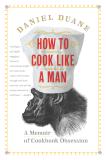 Daniel Duane How To Cook Like A Man A Memoir Of Cookbook Obsession 