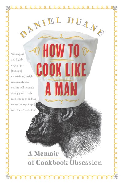 Daniel Duane How To Cook Like A Man A Memoir Of Cookbook Obsession 