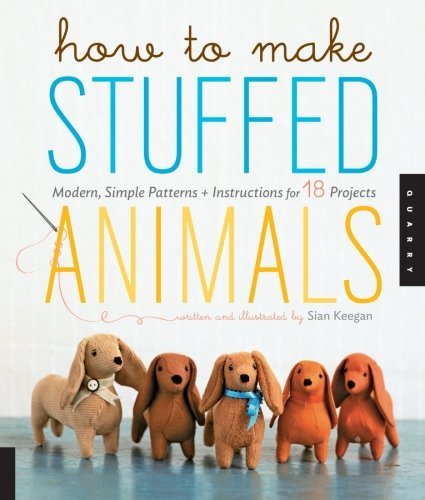 Sian Keegan How To Make Stuffed Animals Modern Simple Patterns And Instructions For 18 P 