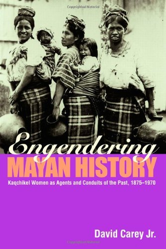 Carey David Jr. Engendering Mayan History Kaqchikel Women As Agents And Conduits Of The Pas 