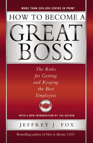 Jeffrey J. Fox How To Become A Great Boss The Rules For Getting And Keeping The Best Employ 