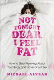 Michael Alvear Not Tonight Dear I Feel Fat How To Stop Worrying About Your Body And Have Gre 