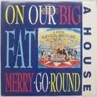 A HOUSE/ON OUR BIG FAT MERRY-GO-ROUND