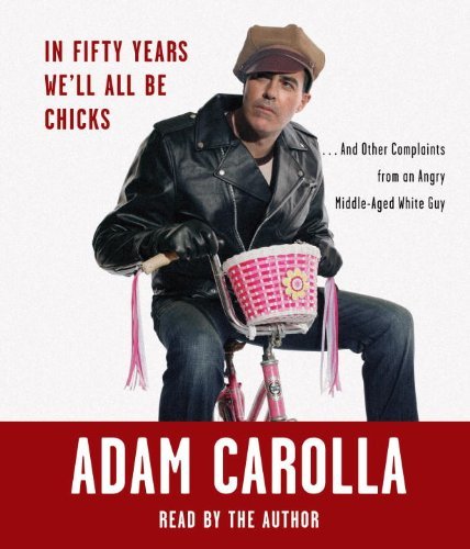 Adam Carolla/In Fifty Years We'll All Be Chicks@ . . . and Other Complaints from an Angry Middle-A@ABRIDGED