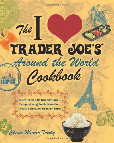 Cherie Mercer Twohy The I Love Trader Joe's Around The World Cookbook More Than 140 International Recipes Using Foods F 