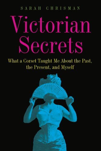 Sarah A. Chrisman Victorian Secrets What A Corset Taught Me About The Past The Prese 