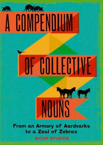 Woop Studios A Compendium Of Collective Nouns From An Armory Of Aardvarks To A Zeal Of Zebras 