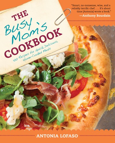 Antonia Lofaso The Busy Mom's Cookbook 100 Recipes For Quick Delicious Home Cooked Mea 