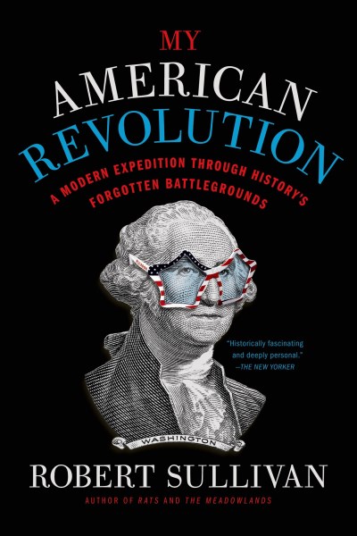 Robert Sullivan My American Revolution A Modern Expedition Through History's Forgotten B 