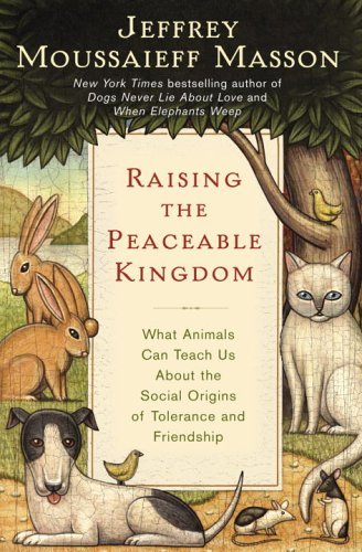 Jeffrey Moussaieff Masson/Raising The Peaceable Kingdom@What Animals Can Tell Us About The Social Origins Of Tolerance & Friendship