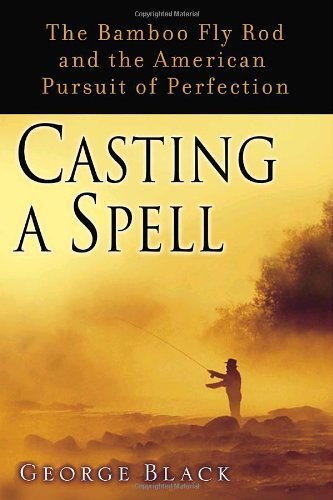 George Black Casting A Spell The Bamboo Fly Rod And The American Pursuit Of Pe 