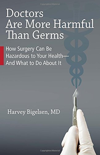 Harvey Bigelsen Doctors Are More Harmful Than Germs How Surgery Can Be Hazardous To Your Health And 