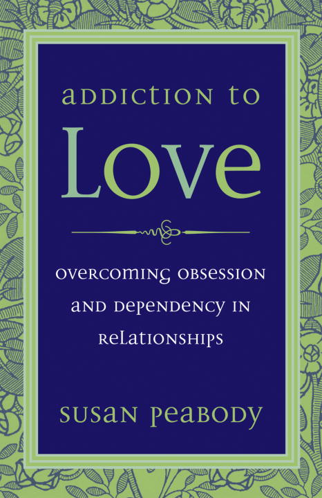 Susan Peabody Addiction To Love Overcoming Obsession And Dependency In Relationsh 0003 Edition;revised 
