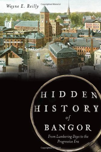 Wayne E. Reilly Hidden History Of Bangor From Lumbering Days To The Progressive Era 