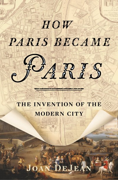 Joan Dejean How Paris Became Paris The Invention Of The Modern City 