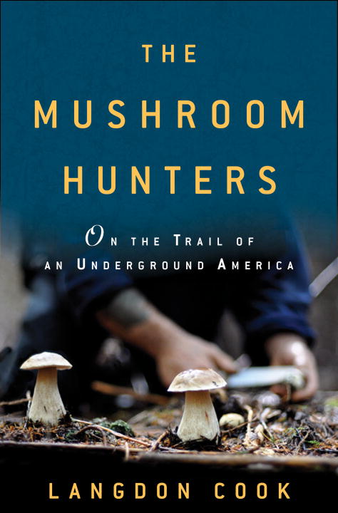 Langdon Cook The Mushroom Hunters On The Trail Of An Underground America 