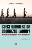 Gilbert G. Gonzalez Guest Workers Or Colonized Labor? Mexican Labor Migration To The United States 0002 Edition; 