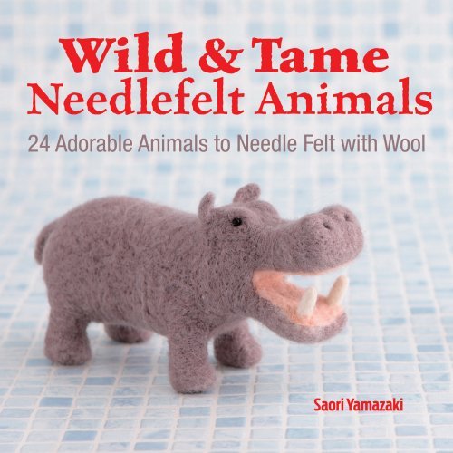 Saori Yamazaki Wild And Tame Needlefelt Animals 24 Adorable Animals To Needlefelt With Wool 
