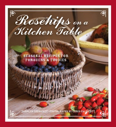 Carolyn Caldicott Rosehips On A Kitchen Table Seasonal Recipes For Foragers And Foodies 