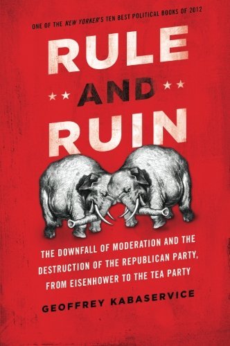 Geoffrey Kabaservice Rule And Ruin The Downfall Of Moderation And The Destruction Of 