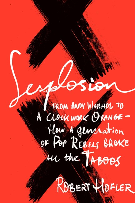 Robert Hofler Sexplosion From Andy Warhol To A Clockwork Orange How A Ge 