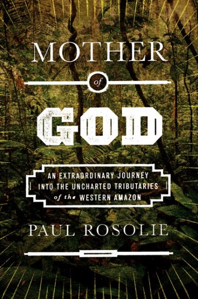 Paul Rosolie Mother Of God An Extraordinary Journey Into The Uncharted Tribu 