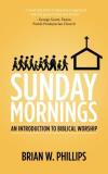 Brian W. Phillips Sunday Mornings An Introduction To Biblical Worship 