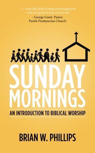 Brian W. Phillips Sunday Mornings An Introduction To Biblical Worship 