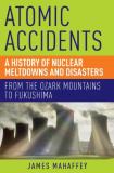 James Mahaffey Atomic Accidents A History Of Nuclear Meltdowns And Disasters Fro 