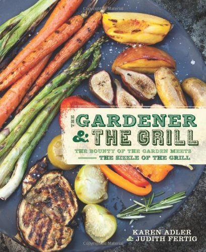 Karen Adler The Gardener & The Grill The Bounty Of The Garden Meets The Sizzle Of The 