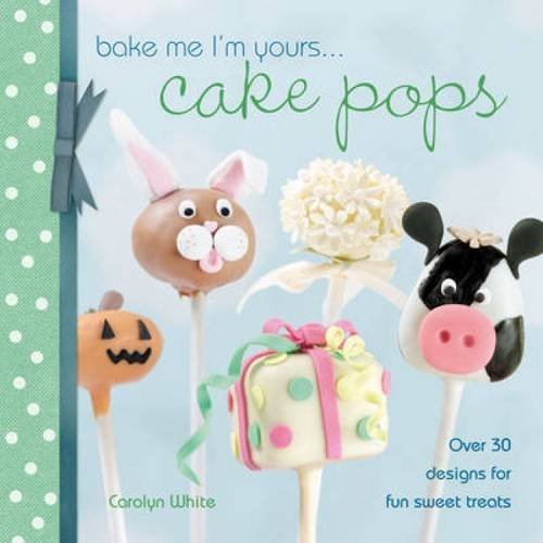 Carolyn White Bake Me I'm Yours . . . Cake Pops Over 30 Designs For Fun Sweet Treats 