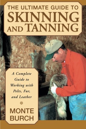 Monte Burch Ultimate Guide To Skinning And Tanning The A Complete Guide To Working With Pelts Fur And 