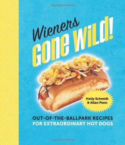 Holly Schmidt Wieners Gone Wild! Out Of The Ballpark Recipes For Extraordinary Hot 