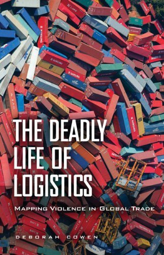 Deborah Cowen The Deadly Life Of Logistics Mapping Violence In Global Trade 