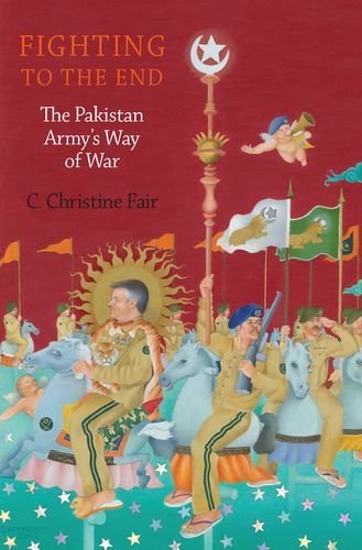 C. Christine Fair Fighting To The End The Pakistan Army's Way Of War 