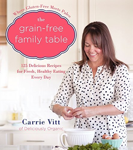 Carrie Vitt The Grain Free Family Table 125 Delicious Recipes For Fresh Healthy Eating E 