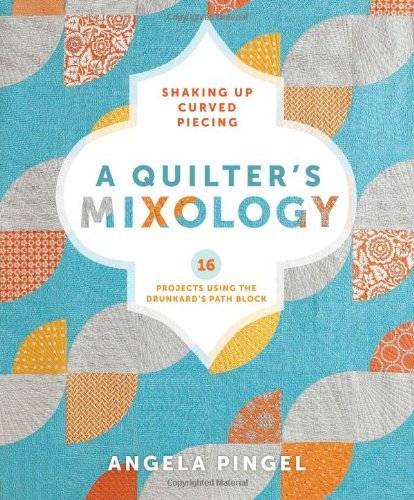 Angela Pingel A Quilter's Mixology Shaking Up Curved Piecing 16 Projects Using The 