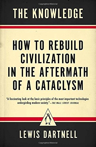 Lewis Dartnell The Knowledge How To Rebuild Civilization In The Aftermath Of A 
