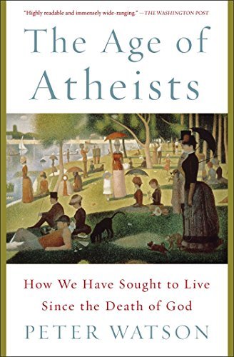 Peter Watson/The Age of Atheists@ How We Have Sought to Live Since the Death of God