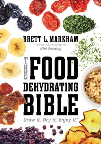 Brett L. Markham The Food Dehydrating Bible Grow It. Dry It. Enjoy It! 